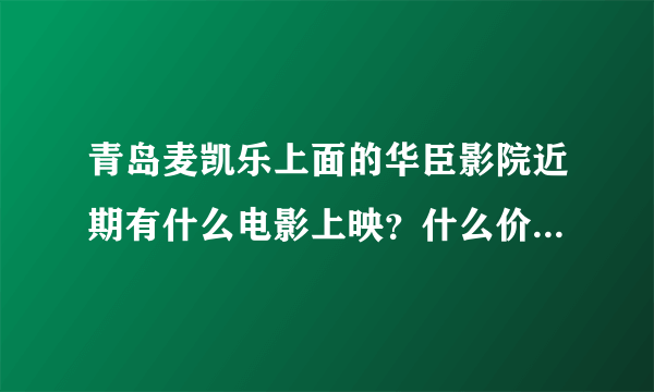 青岛麦凯乐上面的华臣影院近期有什么电影上映？什么价位？谢谢！