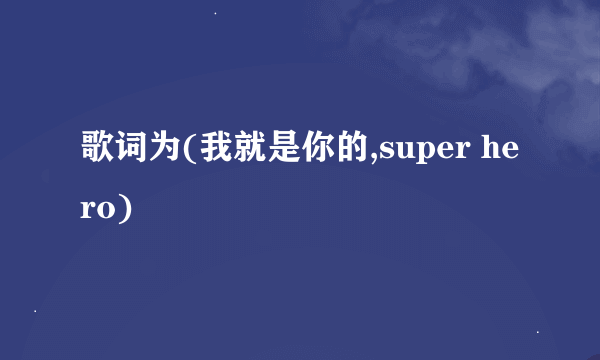 歌词为(我就是你的,super hero)