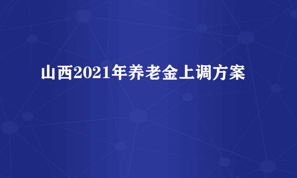 山西2021年养老金上调方案