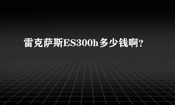 雷克萨斯ES300h多少钱啊？