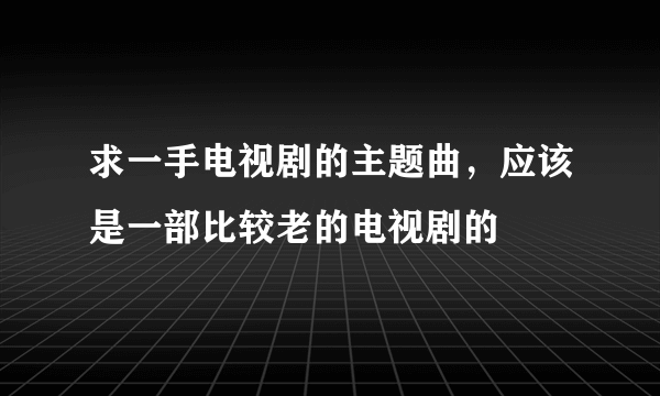 求一手电视剧的主题曲，应该是一部比较老的电视剧的