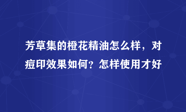 芳草集的橙花精油怎么样，对痘印效果如何？怎样使用才好