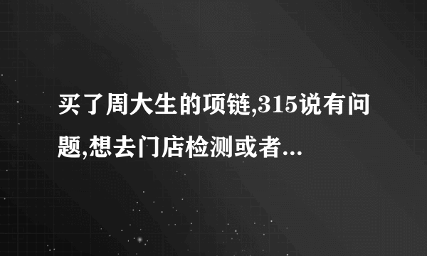 买了周大生的项链,315说有问题,想去门店检测或者退货,可是门店去年已经关门了,怎么办?在连锁店能退换吗?