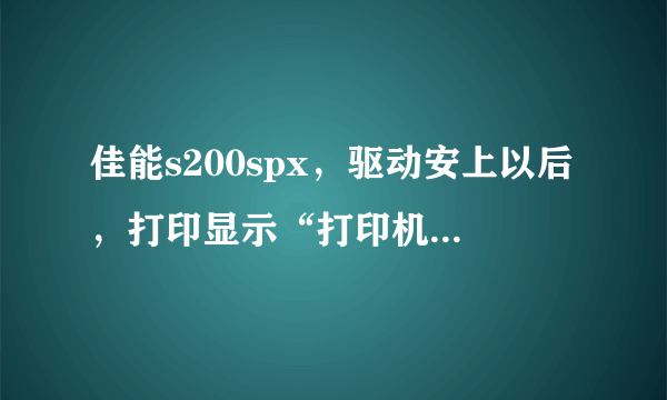 佳能s200spx，驱动安上以后，打印显示“打印机无反映”？