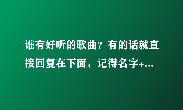 谁有好听的歌曲？有的话就直接回复在下面，记得名字+歌曲（格式）