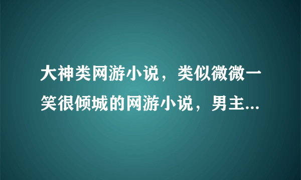 大神类网游小说，类似微微一笑很倾城的网游小说，男主大神，腹黑型。女生很强也很漂亮，