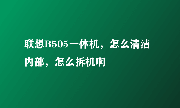 联想B505一体机，怎么清洁内部，怎么拆机啊