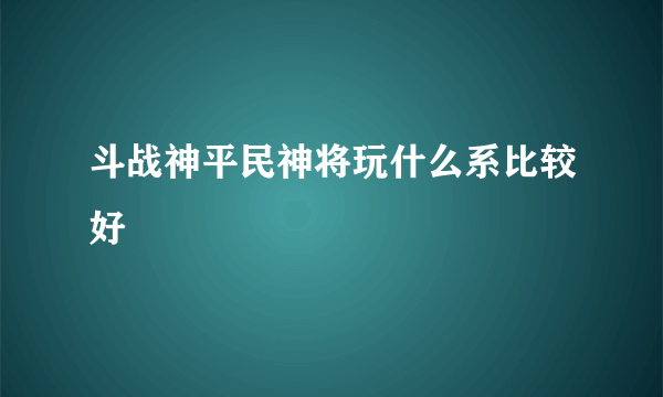 斗战神平民神将玩什么系比较好