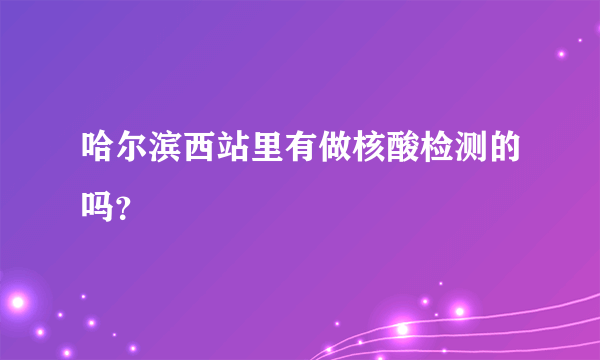 哈尔滨西站里有做核酸检测的吗？