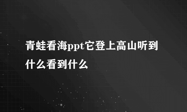 青蛙看海ppt它登上高山听到什么看到什么