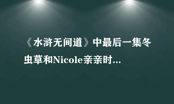 《水浒无间道》中最后一集冬虫草和Nicole亲亲时的插曲叫什么名字？