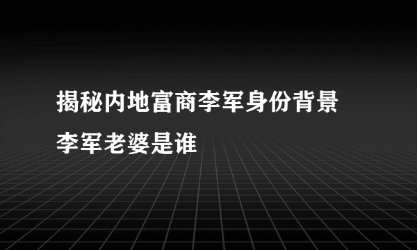 揭秘内地富商李军身份背景 李军老婆是谁