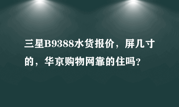 三星B9388水货报价，屏几寸的，华京购物网靠的住吗？