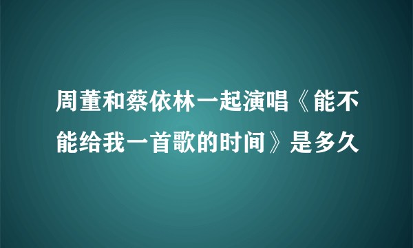 周董和蔡依林一起演唱《能不能给我一首歌的时间》是多久