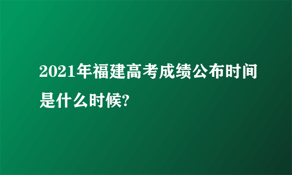 2021年福建高考成绩公布时间是什么时候?