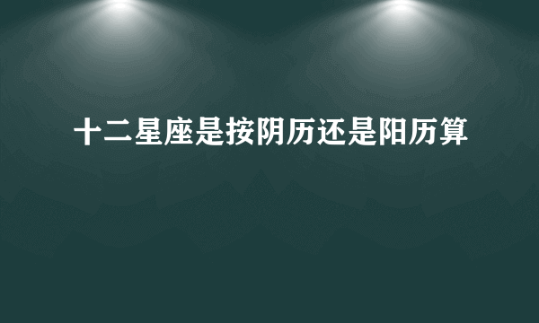 十二星座是按阴历还是阳历算