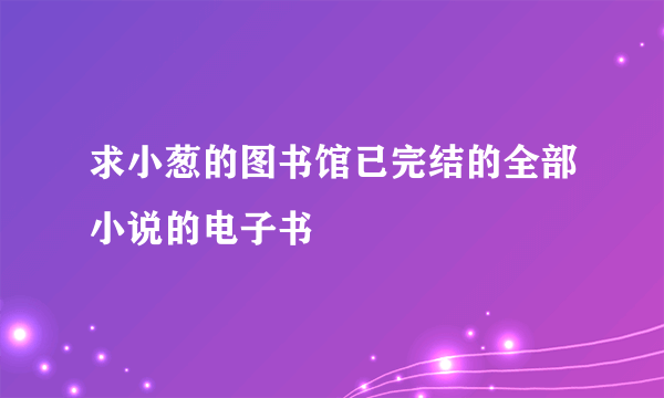 求小葱的图书馆已完结的全部小说的电子书