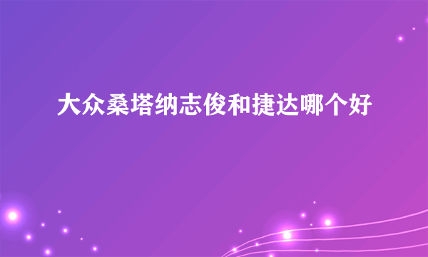 大众桑塔纳志俊和捷达哪个好