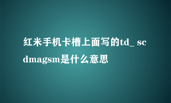 红米手机卡槽上面写的td_ scdmagsm是什么意思