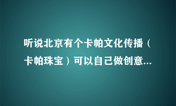 听说北京有个卡帕文化传播（卡帕珠宝）可以自己做创意设计钻戒 有人知道么？