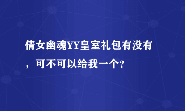 倩女幽魂YY皇室礼包有没有，可不可以给我一个？