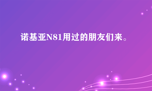 诺基亚N81用过的朋友们来。