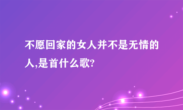 不愿回家的女人并不是无情的人,是首什么歌?