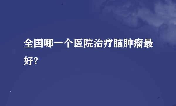 全国哪一个医院治疗脑肿瘤最好?