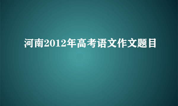 河南2012年高考语文作文题目