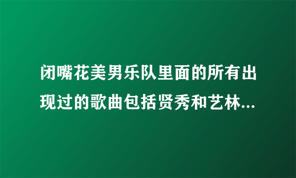 闭嘴花美男乐队里面的所有出现过的歌曲包括贤秀和艺林合唱的那首噢！