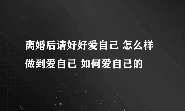 离婚后请好好爱自己 怎么样做到爱自己 如何爱自己的