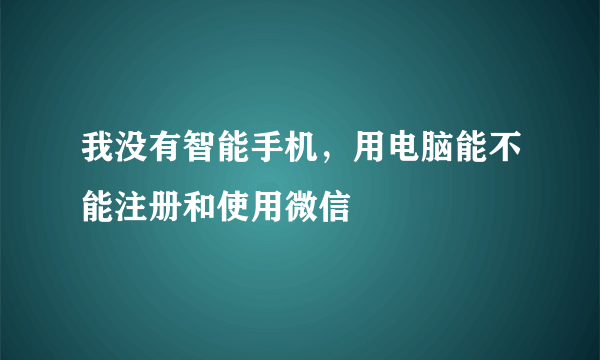 我没有智能手机，用电脑能不能注册和使用微信