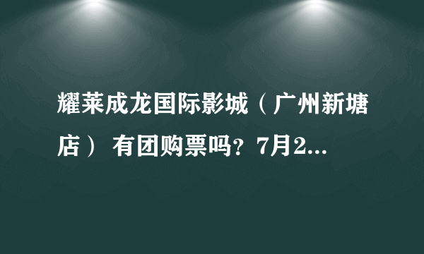 耀莱成龙国际影城（广州新塘店） 有团购票吗？7月21号的，有谁可以告诉我