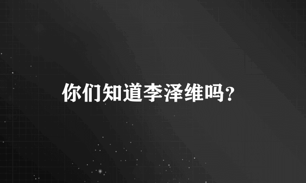 你们知道李泽维吗？