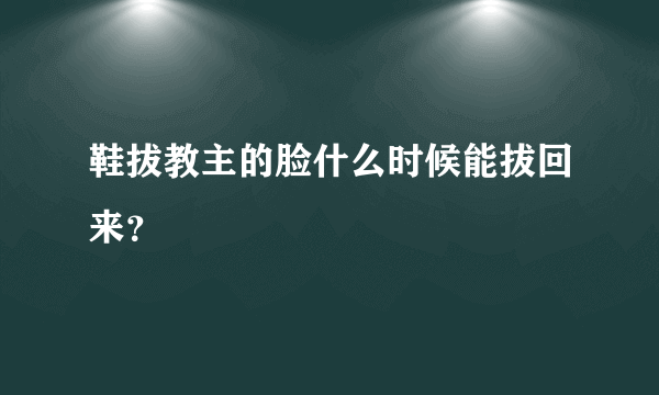 鞋拔教主的脸什么时候能拔回来？