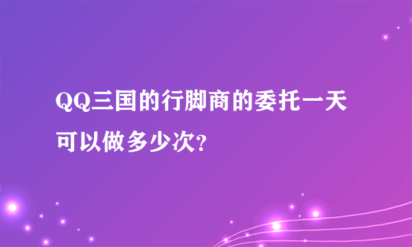 QQ三国的行脚商的委托一天可以做多少次？