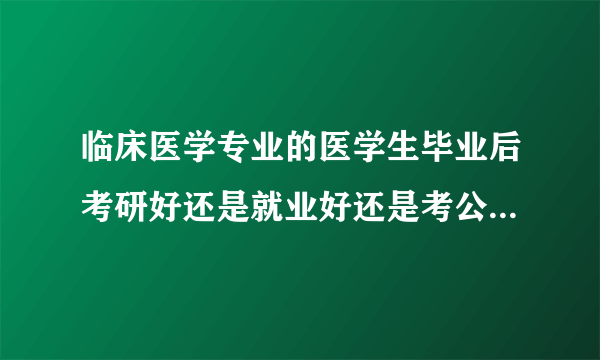 临床医学专业的医学生毕业后考研好还是就业好还是考公务员好？