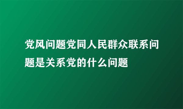 党风问题党同人民群众联系问题是关系党的什么问题