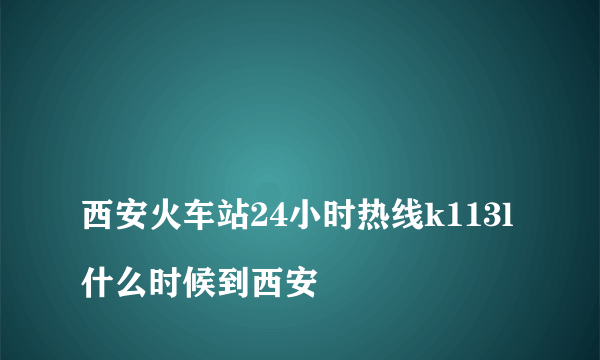 
西安火车站24小时热线k113l什么时候到西安

