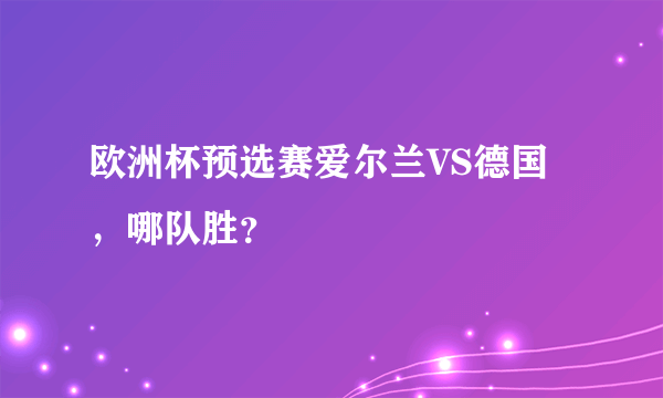 欧洲杯预选赛爱尔兰VS德国，哪队胜？