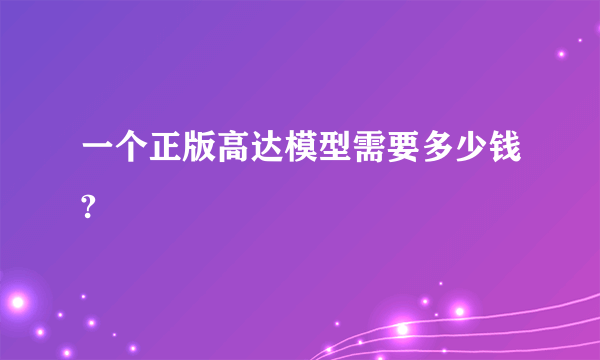 一个正版高达模型需要多少钱?