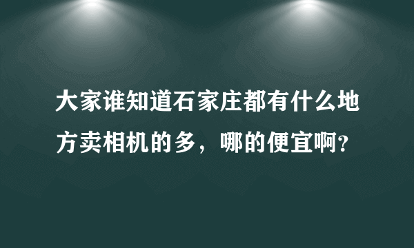 大家谁知道石家庄都有什么地方卖相机的多，哪的便宜啊？