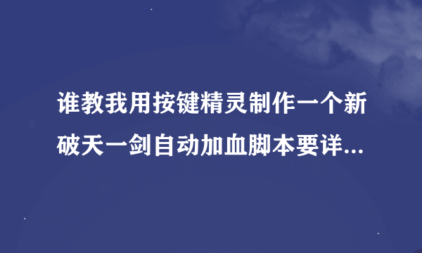 谁教我用按键精灵制作一个新破天一剑自动加血脚本要详细，谢谢。