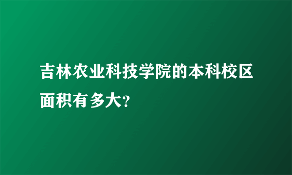 吉林农业科技学院的本科校区面积有多大？