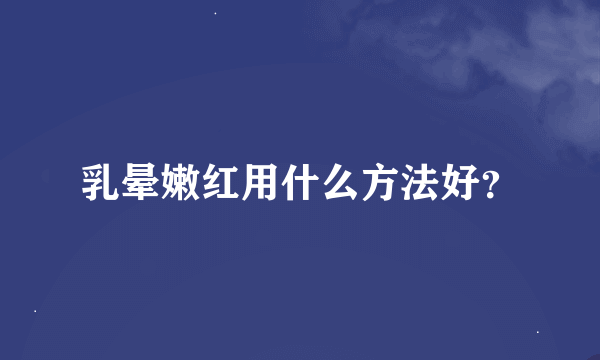 乳晕嫩红用什么方法好？