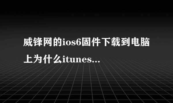 威锋网的ios6固件下载到电脑上为什么itunes识别不了？ 我的是iphone4s