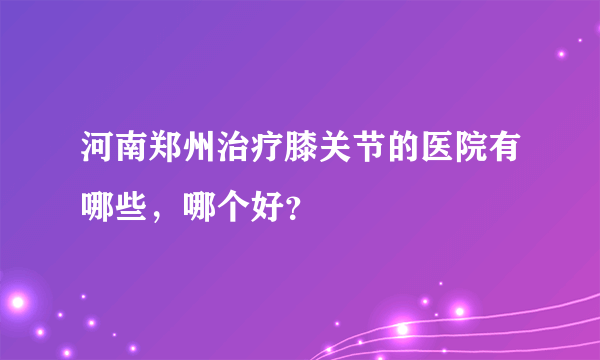 河南郑州治疗膝关节的医院有哪些，哪个好？