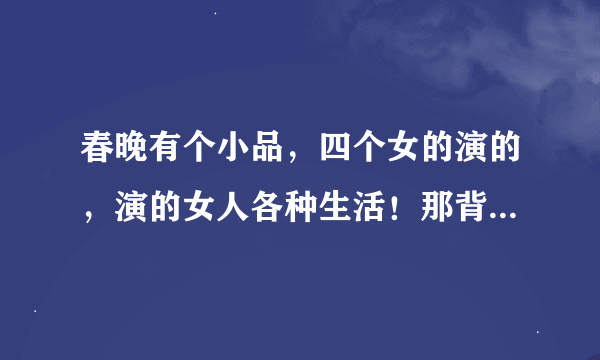 春晚有个小品，四个女的演的，演的女人各种生活！那背景音乐是什么呢？