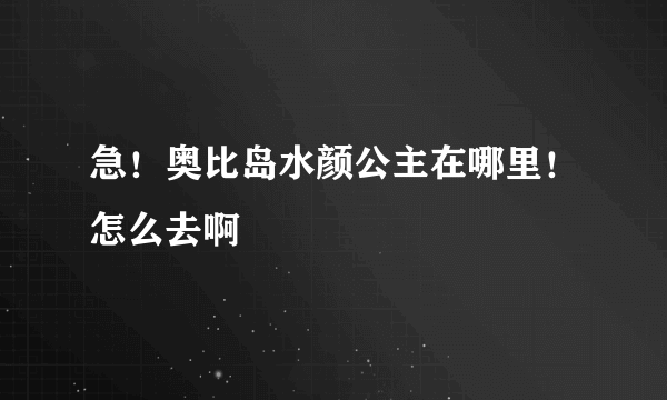 急！奥比岛水颜公主在哪里！怎么去啊