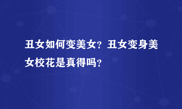 丑女如何变美女？丑女变身美女校花是真得吗？